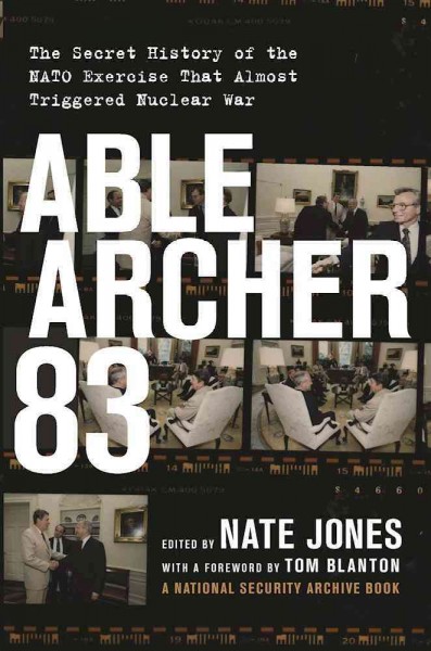 Able Archer 83 : the secret history of the NATO exercise that almost triggered nuclear war / Nate Jones ; with a foreword by Thomas S. Blanton.