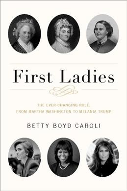 First ladies : the ever-changing role, from Martha Washington to Melania Trump / Betty Boyd Caroli.