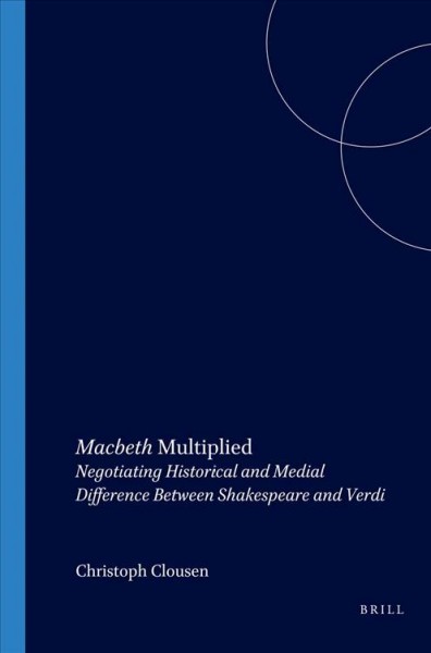 Macbeth multiplied : negotiating historical and medial difference between Shakespeare and Verdi / Christoph Clausen.
