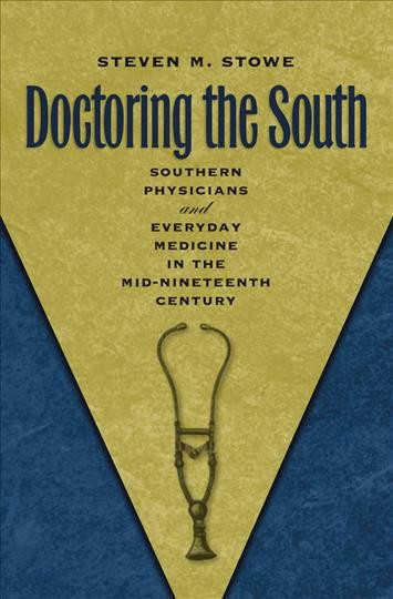 Doctoring the South : southern physicians and everyday medicine in the mid-nineteenth century / Steven M. Stowe.
