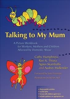 Talking to my mum : a picture workbook for workers, mothers and children affected by domestic abuse / Cathy Humphreys [and others] ; foreword by June Freeman ; illustrations by Suzan Aral.