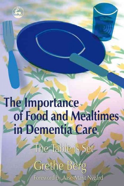 The importance of food and mealtimes in dementia care : the table is set / Grethe Berg ; foreword by Aase-Marit Nygård.