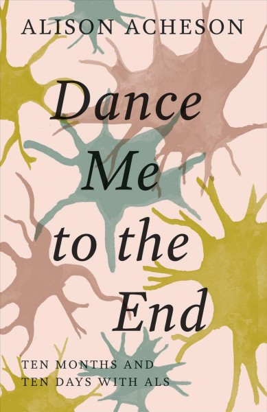 Dance me to the end : ten months and ten days with ALS / Alison Acheson.