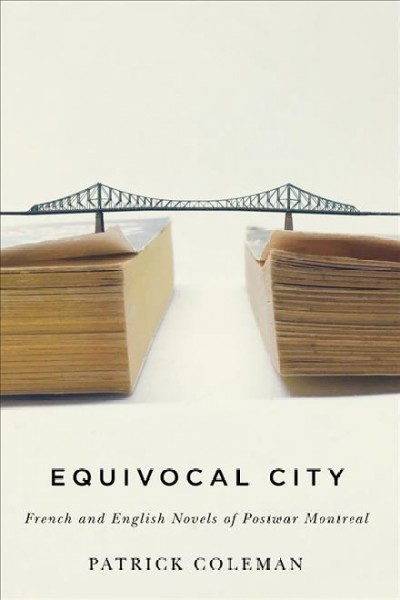 Equivocal city : French and English novels of postwar Montreal / Patrick Coleman.