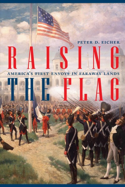 Raising the flag : America's first envoys in faraway lands / Peter D. Eiche.
