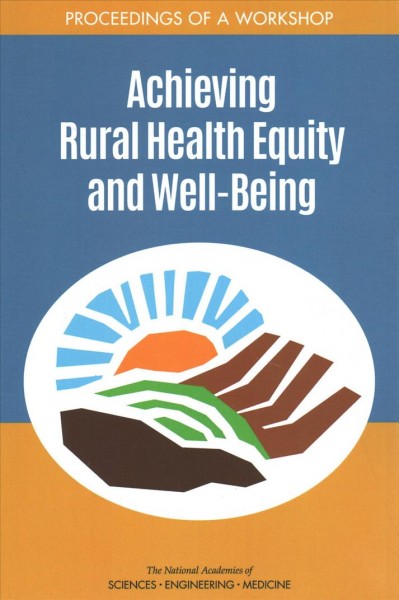 Achieving rural health equity and well-being : proceedings of a workshop / National Academies of Sciences, Engineering, and Medicine, Health and Medicine Division, Board on Population Health and Public Health Practice, Roundtable on the Promotion of Health Equity ; Roundtable on Population Health Improvement ; Steve Olson and Karen M. Anderson, rapporteurs.