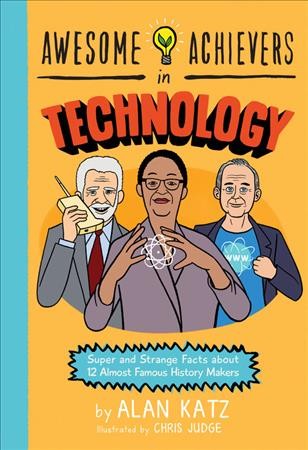Awesome achievers in technology : super and strange facts about 12 almost famous history makers / by Alan Katz ; illustrations by Chris Judge.