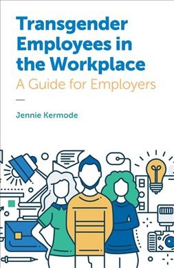 Transgender employees in the workplace : a guide for employers / Jennie Kermode ; with additional material by Jane Fae.