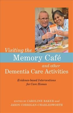 Visiting the Memory Café and other dementia care activities : evidence-based interventions for care homes / edited by Caroline Baker and Jason Corrigan-Charlesworth ; foreword by Dr. G. Allen Power.