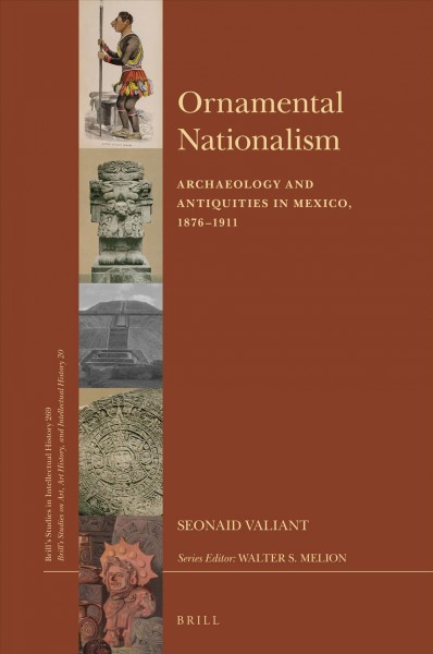 Ornamental nationalism : archaeology and antiquities in Mexico, 1876-1911 / by Seonaid Valiant.
