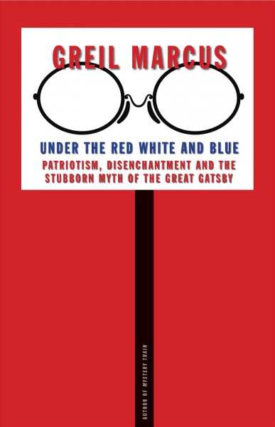 Under the red, white and blue : patriotism, disenchantment and the stubborn myth of the Great gatsby / Greil Marcus.