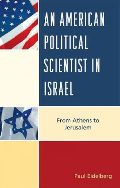 An American political scientist in Israel : from Athens to Jerusalem / Paul Eidelberg.