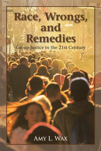 Race, wrongs, and remedies : group justice in the 21st century / Amy L. Wax.