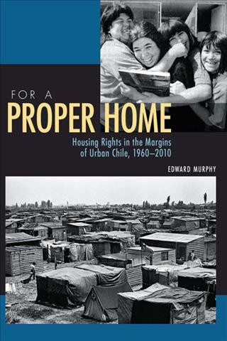 For a proper home : housing rights in the margins of urban Chile, 1960-2010 / Edward Murphy.
