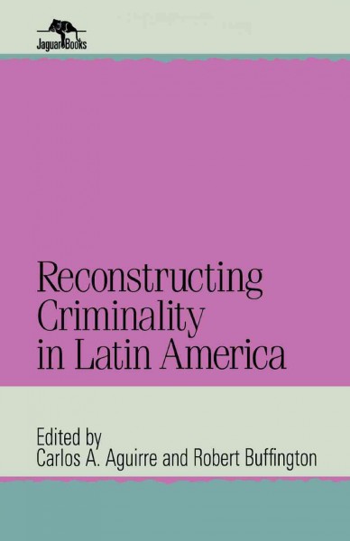 Reconstructing criminality in Latin America / Carlos A. Aguirre and Robert Buffington, editors.