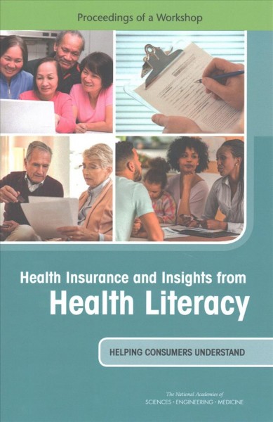 Health insurance and insights from health literacy : helping consumers understand : proceedings of a workshop / Joe Alper, rapporteur ; Roundtable on Health Literacy, Board on Population Health and Public Health Practice, Health and Medicine Division, National Academies of Sciences, Engineering, and Medicine.