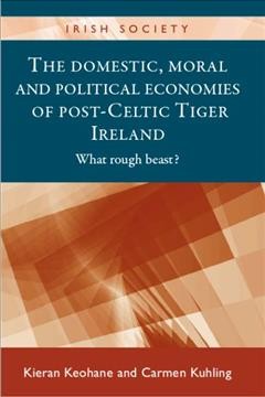 The domestic, moral and political economies of post -Celtic Tiger Ireland : what rough beast? / Kieran Keohane and Carmen Kuhling.