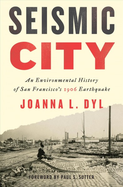 Seismic city : an environmental history of San Francisco's 1906 earthquake / Joanna L. Dyl.