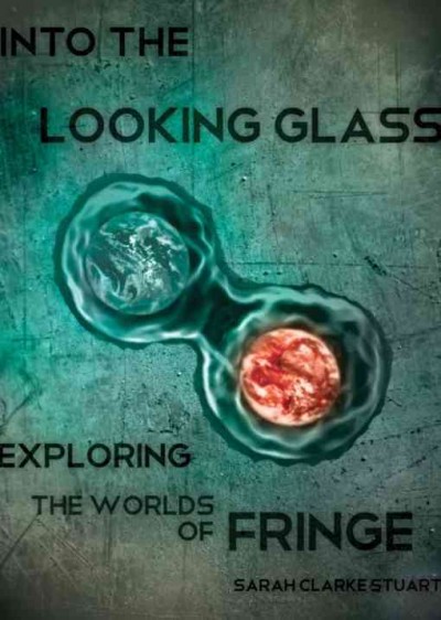 Into the looking glass : exploring the worlds of Fringe / Sarah Clarke Stuart.