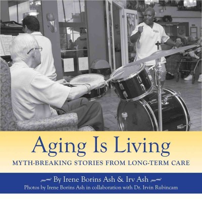 Aging is living [electronic resource] : myth-breaking stories from long-term care / by Irene Borins Ash & Irv Ash ; photos by Irene Borins Ash in collaboration with Irvin Rubincam.