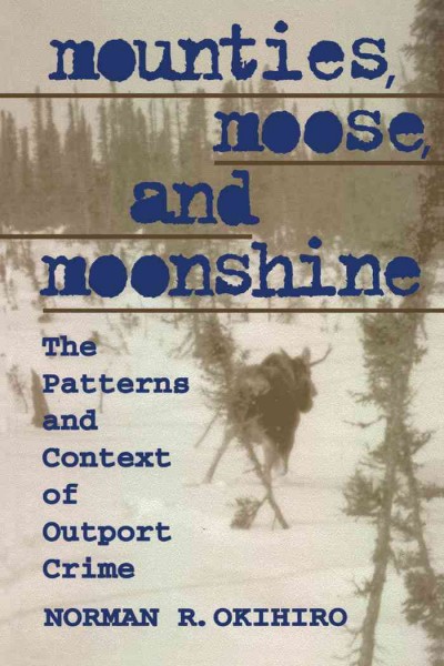 Mounties, moose, and moonshine : the patterns and context of outport crime / Norman R. Okihiro.