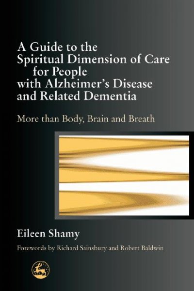 A guide to the spiritual dimension of care for people with Alzheimer's disease and related dementia [electronic resource] : more than body, brain, and breath / Eileen Shamy.