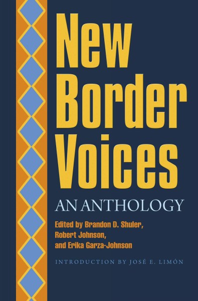 New border voices : an anthology / edited by Brandon D. Shuler, Robert Johnson, and Erika Garza-Johnson ; introduction by José E. Limón.