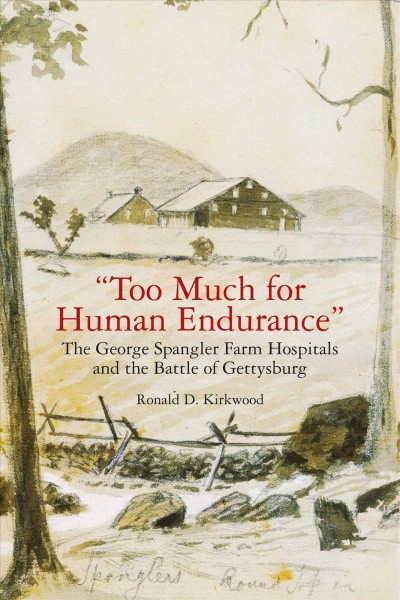 Too much for human endurance : the George Spangler farm hospitals and the Battle of Gettysburg / by Ronald D. Kirkwood.