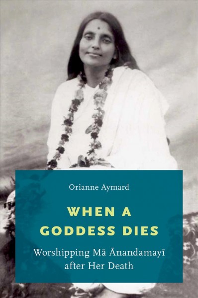 When a goddess dies : worshipping Ma Anandamayi after her death / Orianne Aymard.