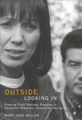 Outside looking in [electronic resource] : viewing First Nations peoples in Canadian dramatic television series / Mary Jane Miller.