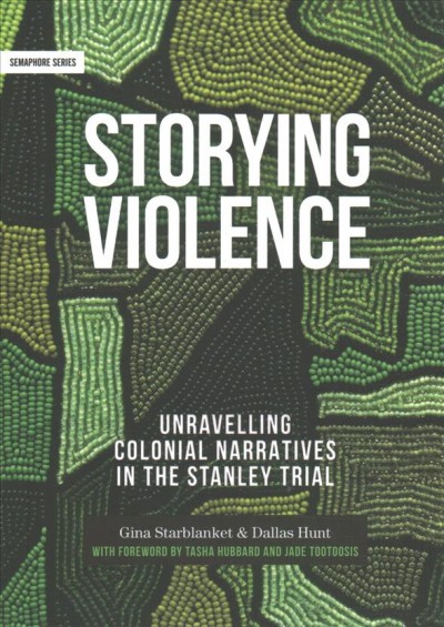 Storying violence : unravelling colonial narratives in the Stanley trial / Gina Starblanket & Dallas Hunt ; with foreword by Tasha Hubbard and Jade Tootoosis.