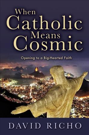 When Catholic means cosmic : opening to a big-hearted faith / David Richo.