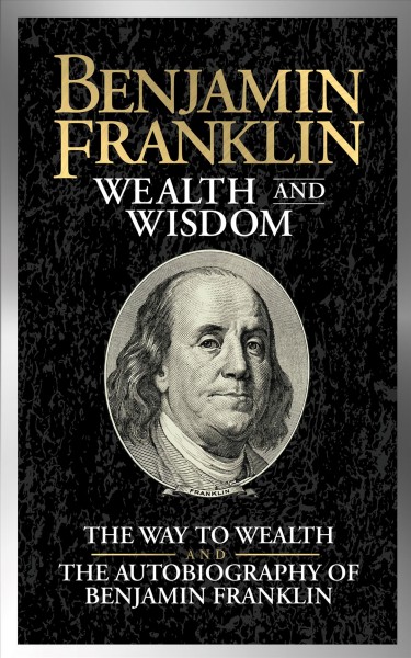 Benjamin Franklin Wealth and Wisdom : the Way to Wealth and The Autobiography of Benjamin Franklin.