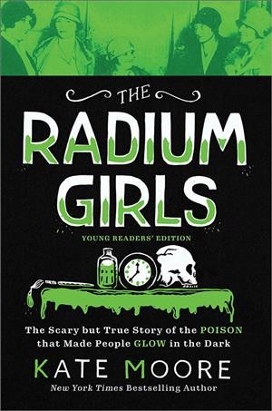 The radium girls : the scary but true story of the poison that made people glow in the dark / Kate Moore.