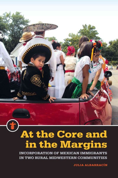At the core and in the margins : incorporation of Mexican immigrants in two rural Midwestern communities / Julia Albarracín.