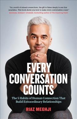 Every conversation counts : the 5 habits of human connection that build extraordinary relationships / Riaz Meghji.