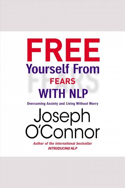 Free yourself from fears with nlp [electronic resource] : Overcoming anxiety and living without worry. Joseph O'Connor.