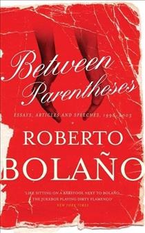 Between parentheses : essays, articles, and speeches, 1998-2003 / Roberto Bolaño, ; edited by Ignacio Echevarria ; translated by Natasha Wimmer.