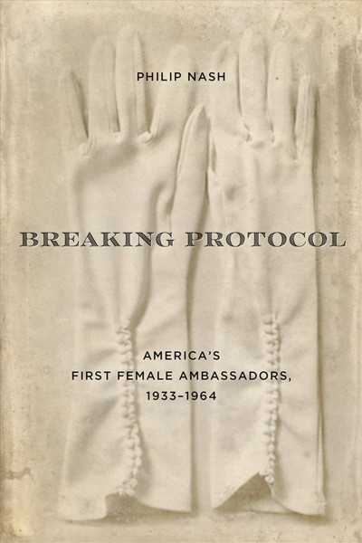Breaking protocol : America's first female ambassadors, 1933-1964 / Philip Nash.