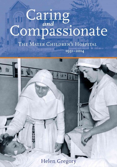 Caring and compassionate : the Mater Children's Hospital 1931-2014 / Helen Gregory.