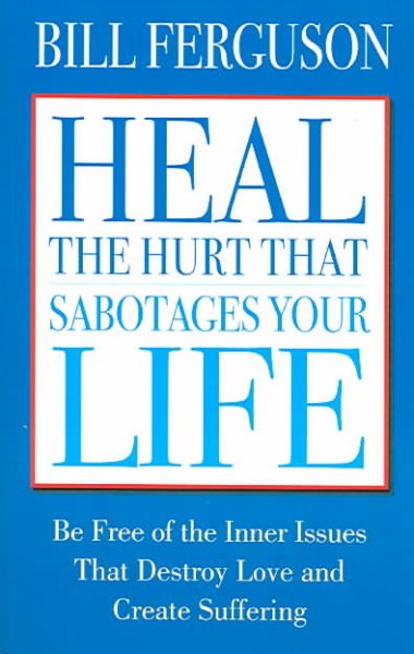 Heal the hurt that sabotages your life :  be free of the inner issues that destroy love and create suffering /  Bill Ferguson.