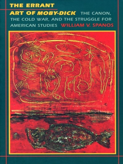The errant art of Moby-Dick : the canon, the Cold War, and the struggle for American studies / William V. Spanos.