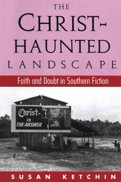 The Christ-haunted landscape : faith and doubt in southern fiction / by Susan Ketchin.