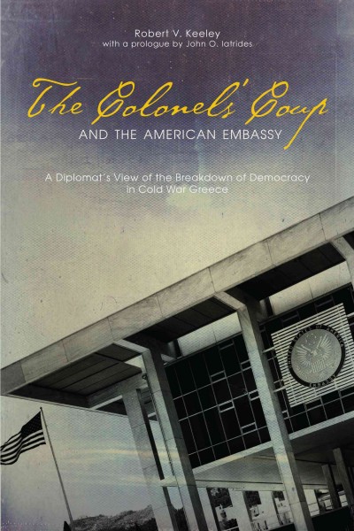 The colonels' coup and the American embassy : a diplomat's view of the breakdown of democracy in Cold War Greece / Robert V. Keeley ; with a prologue by John O. Iatrides.