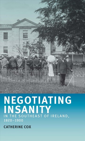 Negotiating insanity in the southeast of Ireland, 1820-1900 / Catherine Cox.