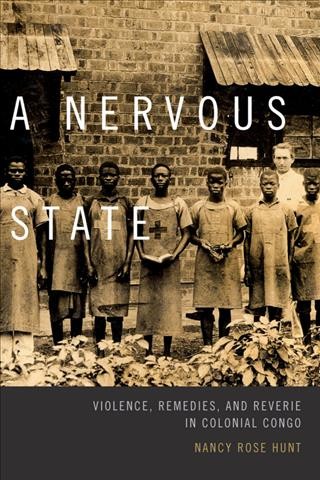 A nervous state : violence, remedies, and reverie in colonial Congo / Nancy Rose Hunt.
