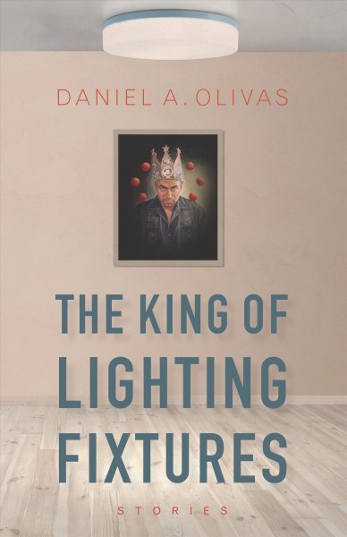 The king of lighting fixtures : stories / Daniel A. Olivas.