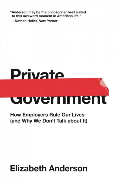 Private government : how employers rule our lives (and why we don't talk about it) / Elizabeth Anderson ; introduction by Stephen Macedo.