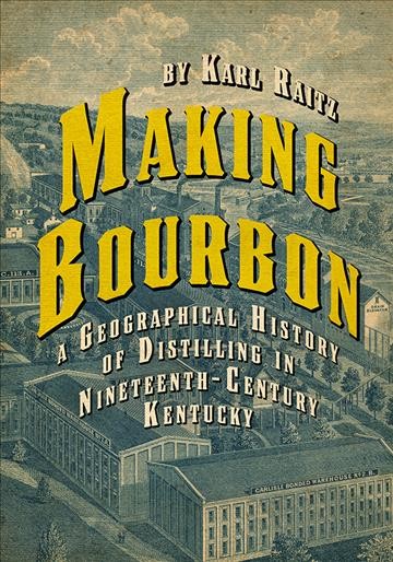 Making bourbon : a geographical history of distilling in nineteenth-century Kentucky / Karl Raitz.