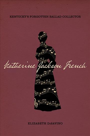 Katherine Jackson French : Kentucky's forgotten ballad collector / Elizabeth DiSavino.